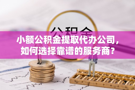 乌什小额公积金提取代办公司，如何选择靠谱的服务商？