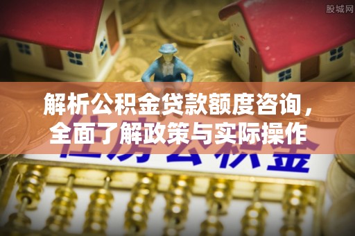 乌什解析公积金贷款额度咨询，全面了解政策与实际操作