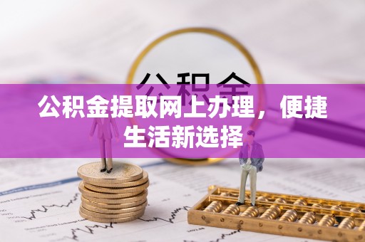乌什公积金提取网上办理，便捷生活新选择