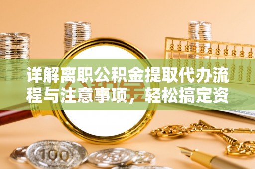 乌什详解离职公积金提取代办流程与注意事项，轻松搞定资金提取