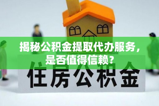 乌什揭秘公积金提取代办服务，是否值得信赖？