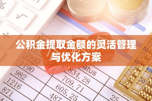 乌什公积金提取金额的灵活管理与优化方案