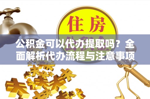 乌什公积金可以代办提取吗？全面解析代办流程与注意事项