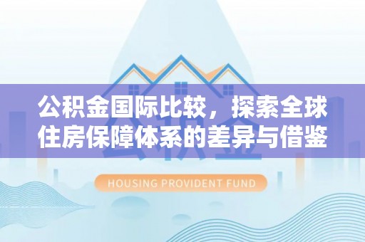乌什公积金国际比较，探索全球住房保障体系的差异与借鉴