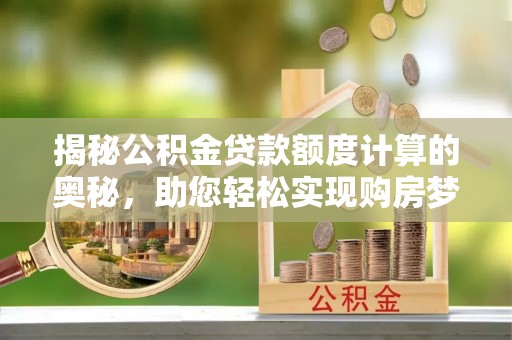 乌什揭秘公积金贷款额度计算的奥秘，助您轻松实现购房梦想