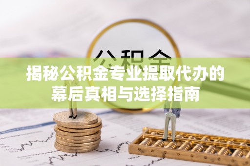 乌什揭秘公积金专业提取代办的幕后真相与选择指南