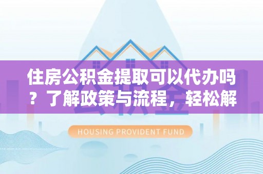 乌什住房公积金提取可以代办吗？了解政策与流程，轻松解决你的疑问