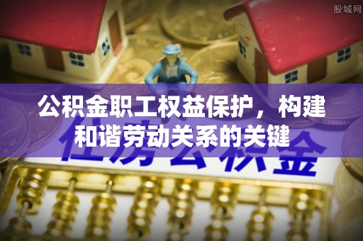 乌什公积金职工权益保护，构建和谐劳动关系的关键