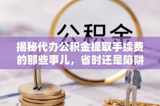 乌什揭秘代办公积金提取手续费的那些事儿，省时还是陷阱？
