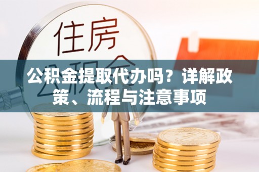 乌什公积金提取代办吗？详解政策、流程与注意事项