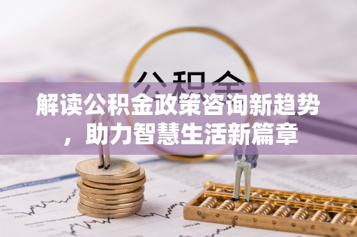 乌什解读公积金政策咨询新趋势，助力智慧生活新篇章
