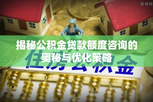 乌什揭秘公积金贷款额度咨询的奥秘与优化策略