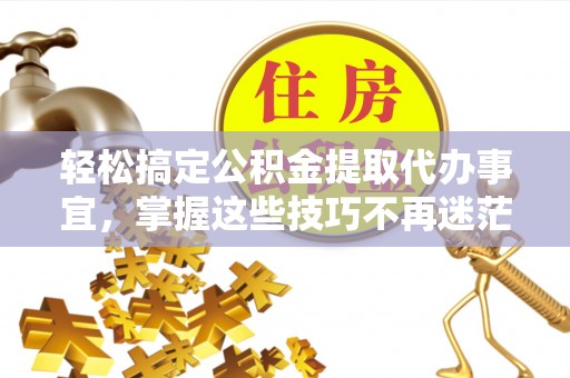 乌什轻松搞定公积金提取代办事宜，掌握这些技巧不再迷茫