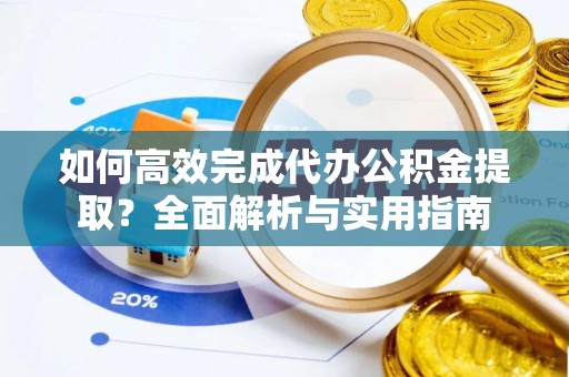 乌什如何高效完成代办公积金提取？全面解析与实用指南