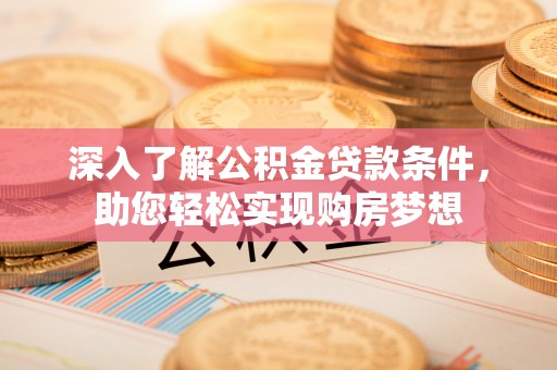 乌什深入了解公积金贷款条件，助您轻松实现购房梦想