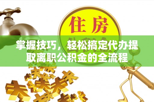 乌什掌握技巧，轻松搞定代办提取离职公积金的全流程