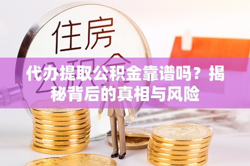乌什代办提取公积金靠谱吗？揭秘背后的真相与风险