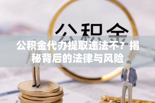 乌什公积金代办提取违法不？揭秘背后的法律与风险