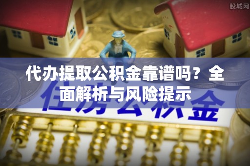 乌什代办提取公积金靠谱吗？全面解析与风险提示