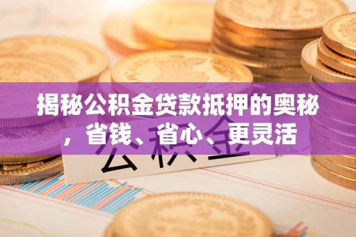 乌什揭秘公积金贷款抵押的奥秘，省钱、省心、更灵活