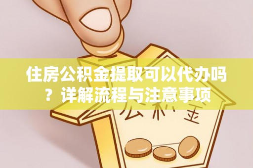 乌什住房公积金提取可以代办吗？详解流程与注意事项