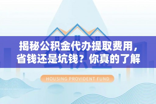 乌什揭秘公积金代办提取费用，省钱还是坑钱？你真的了解吗？