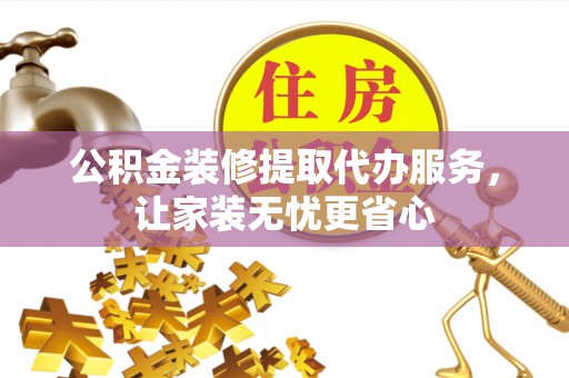 乌什公积金装修提取代办服务，让家装无忧更省心