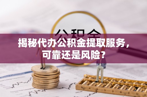 乌什揭秘代办公积金提取服务，可靠还是风险？