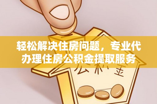 乌什轻松解决住房问题，专业代办理住房公积金提取服务