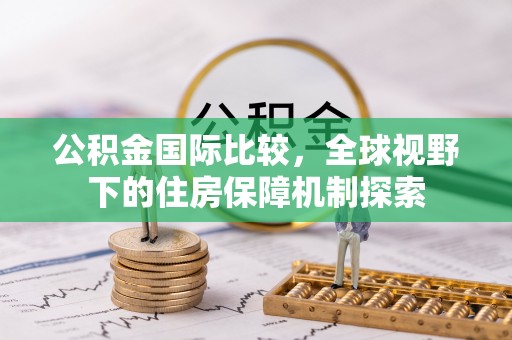 乌什公积金国际比较，全球视野下的住房保障机制探索