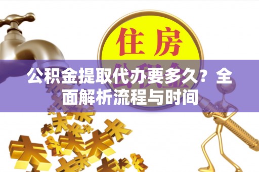 乌什公积金提取代办要多久？全面解析流程与时间