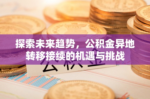 乌什探索未来趋势，公积金异地转移接续的机遇与挑战