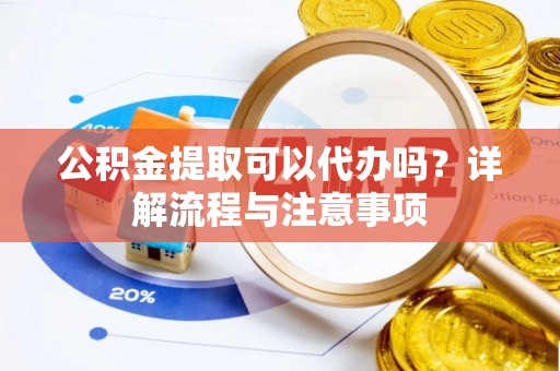 乌什公积金提取可以代办吗？详解流程与注意事项
