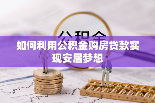 乌什如何利用公积金购房贷款实现安居梦想