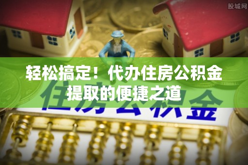 乌什轻松搞定！代办住房公积金提取的便捷之道