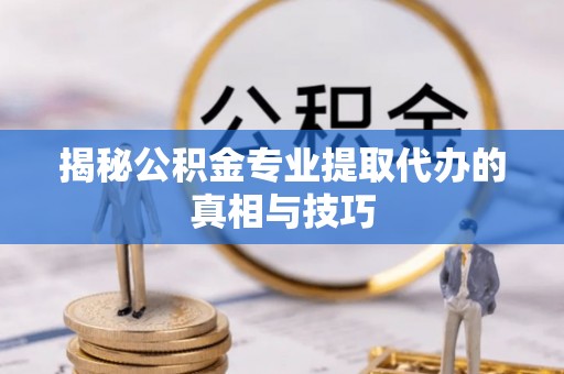 乌什揭秘公积金专业提取代办的真相与技巧