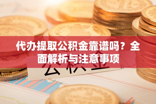 乌什代办提取公积金靠谱吗？全面解析与注意事项