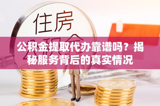乌什公积金提取代办靠谱吗？揭秘服务背后的真实情况
