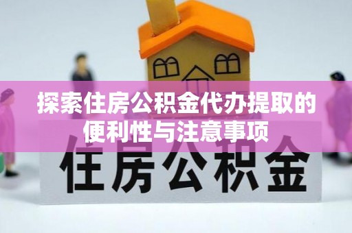 乌什探索住房公积金代办提取的便利性与注意事项