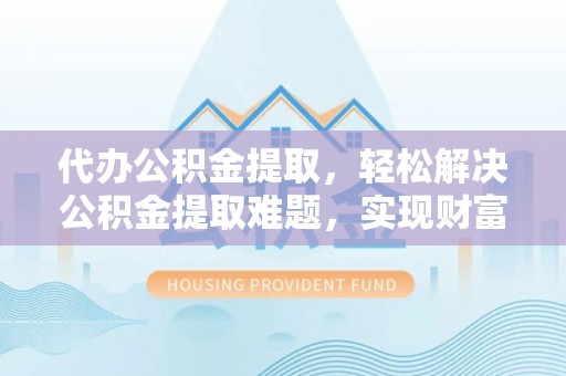 乌什代办公积金提取，轻松解决公积金提取难题，实现财富自由第一步