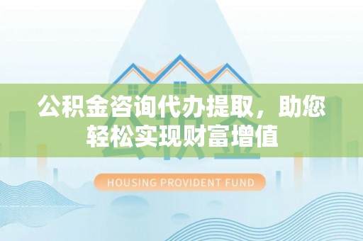 乌什公积金咨询代办提取，助您轻松实现财富增值